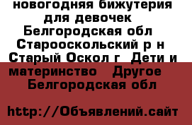 новогодняя бижутерия для девочек - Белгородская обл., Старооскольский р-н, Старый Оскол г. Дети и материнство » Другое   . Белгородская обл.